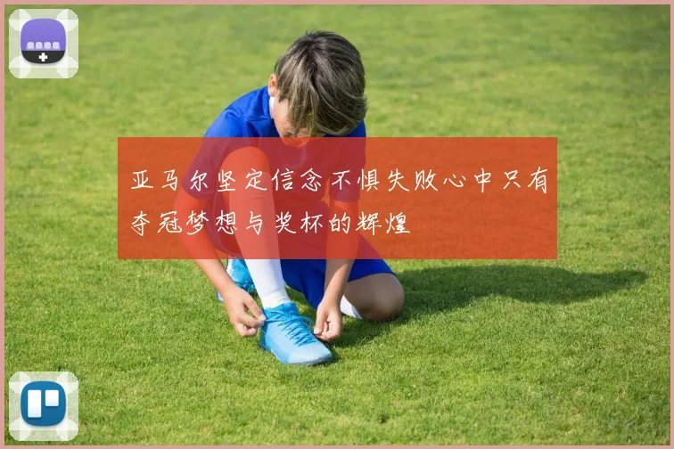 亚马尔坚定信念不惧失败心中只有夺冠梦想与奖杯的辉煌