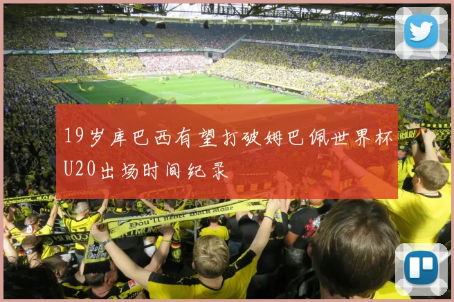 19岁库巴西有望打破姆巴佩世界杯U20出场时间纪录