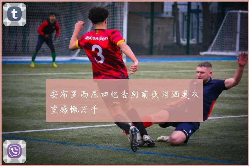 安布罗西尼回忆告别前夜泪洒更衣室感慨万千