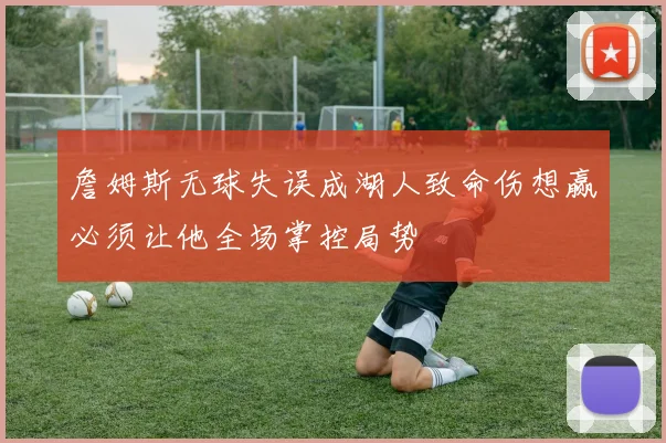 詹姆斯无球失误成湖人致命伤想赢必须让他全场掌控局势