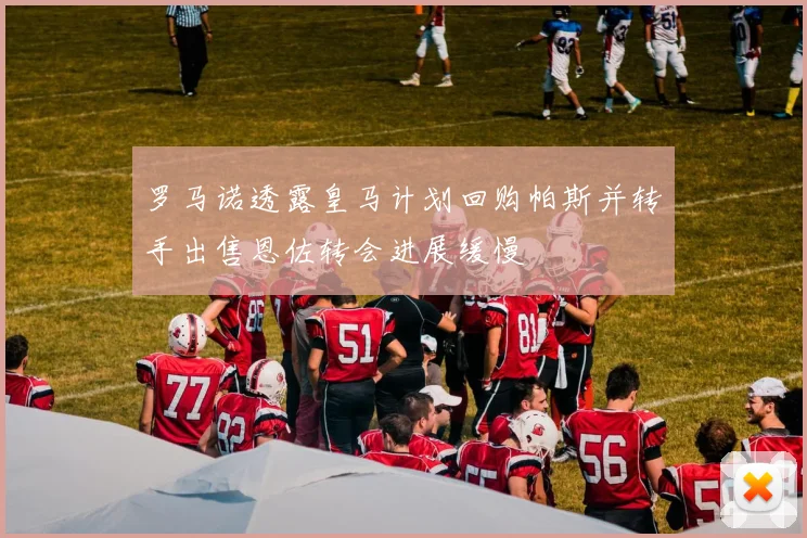 罗马诺透露皇马计划回购帕斯并转手出售恩佐转会进展缓慢