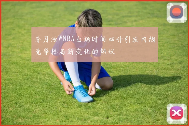 李月汝WNBA出场时间回升引发内线竞争格局新变化的热议