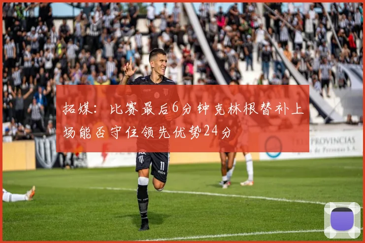拓媒：比赛最后6分钟克林根替补上场能否守住领先优势24分