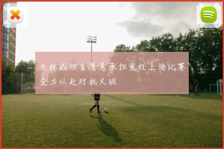 杰林威坦言愿意承担重任上场比赛全力以赴对抗文班