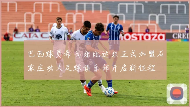 巴西球员希戈尔比达尔正式加盟石家庄功夫足球俱乐部开启新征程