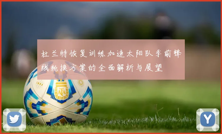 杜兰特恢复训练加速太阳队季前锋线轮换方案的全面解析与展望