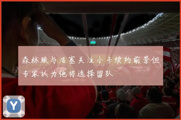 森林狼与活塞关注小卡续约前景但专家认为他将选择留队