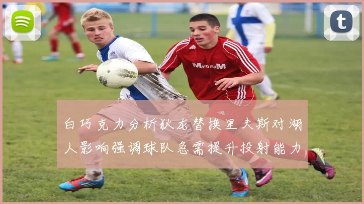 白巧克力分析狄龙替换里夫斯对湖人影响强调球队急需提升投射能力