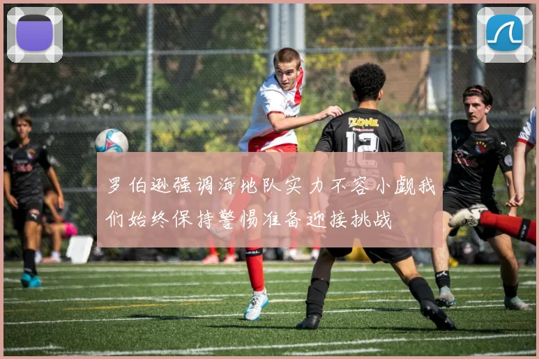 罗伯逊强调海地队实力不容小觑我们始终保持警惕准备迎接挑战