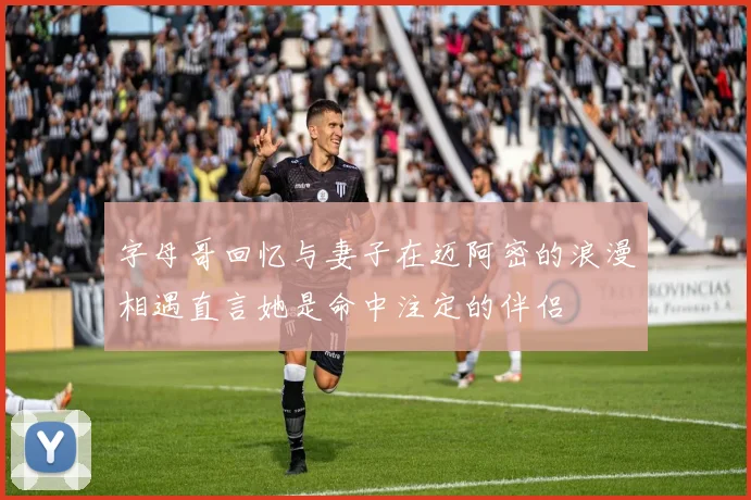 字母哥回忆与妻子在迈阿密的浪漫相遇直言她是命中注定的伴侣