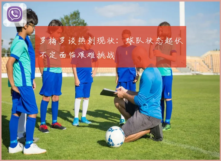 罗梅罗谈热刺现状：球队状态起伏不定面临艰难挑战