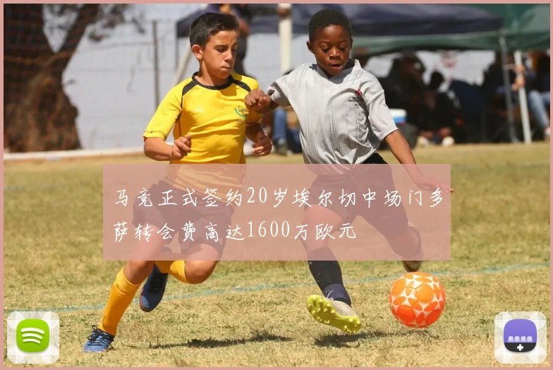 马竞正式签约20岁埃尔切中场门多萨转会费高达1600万欧元