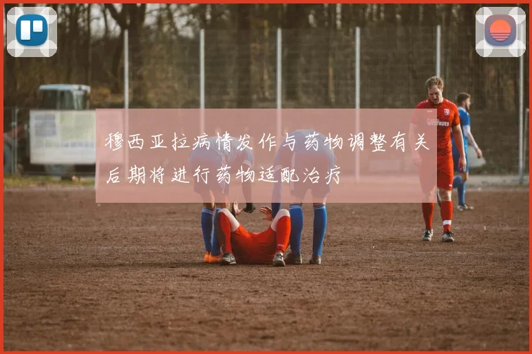 穆西亚拉病情发作与药物调整有关后期将进行药物适配治疗