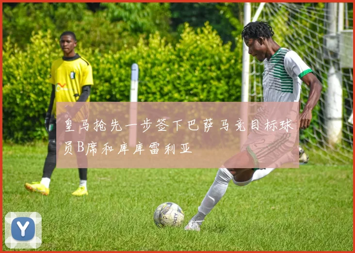 皇马抢先一步签下巴萨马竞目标球员B席和库库雷利亚
