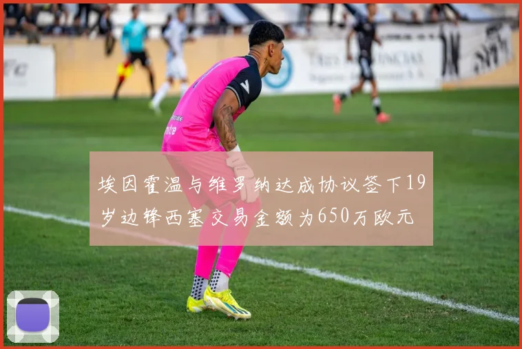 埃因霍温与维罗纳达成协议签下19岁边锋西塞交易金额为650万欧元
