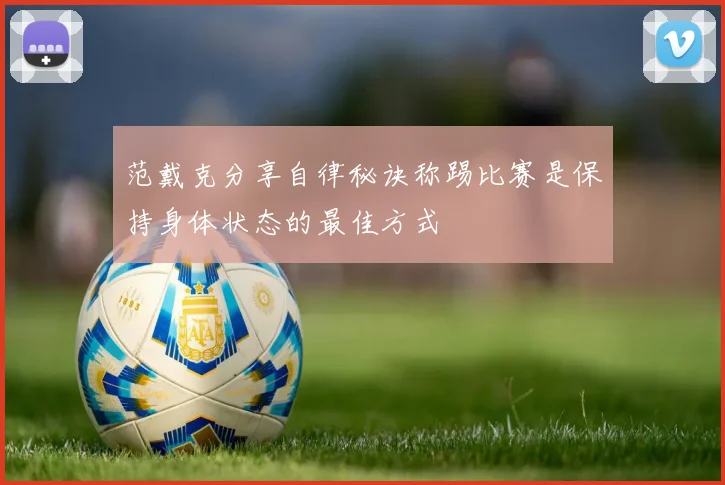 范戴克分享自律秘诀称踢比赛是保持身体状态的最佳方式