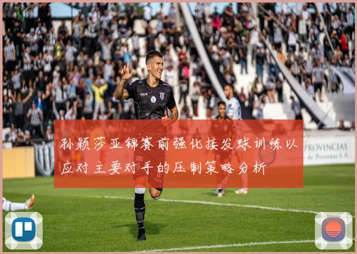 孙颖莎亚锦赛前强化接发球训练以应对主要对手的压制策略分析