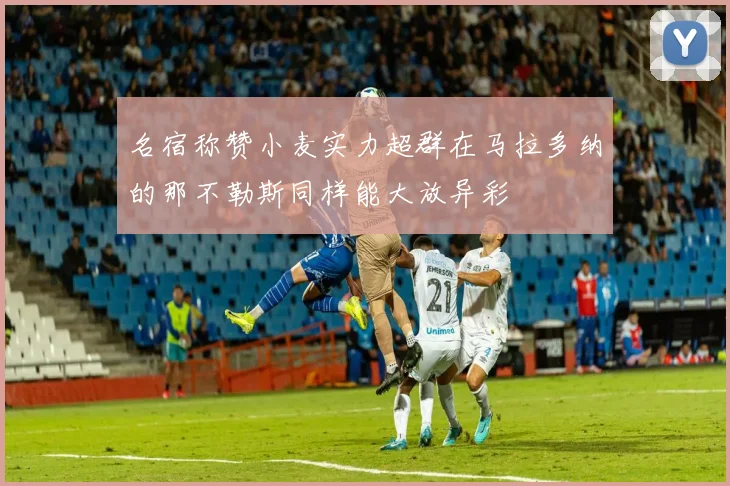 名宿称赞小麦实力超群在马拉多纳的那不勒斯同样能大放异彩