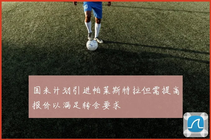 国米计划引进帕莱斯特拉但需提高报价以满足转会要求