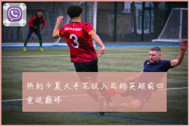 热刺今夏大手笔投入目标英超前四重返巅峰