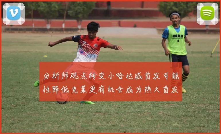 分析师观点转变小哈达威首发可能性降低克莱更有机会成为热火首发