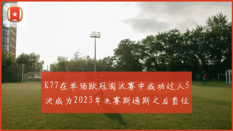 K77在单场欧冠淘汰赛中成功过人5次成为2023年决赛斯通斯之后首位球员