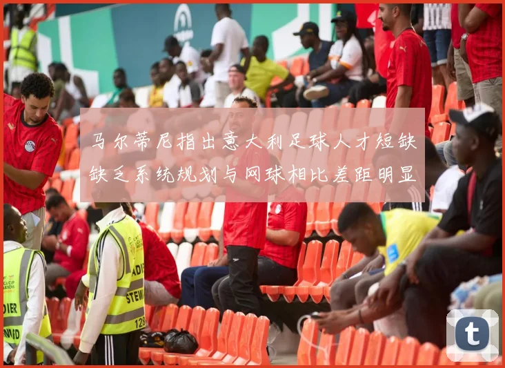 马尔蒂尼指出意大利足球人才短缺缺乏系统规划与网球相比差距明显