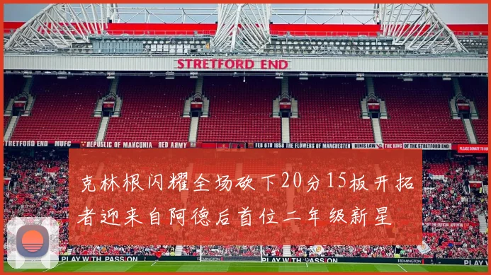 克林根闪耀全场砍下20分15板开拓者迎来自阿德后首位二年级新星