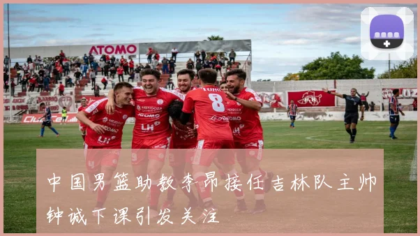 中国男篮助教李昂接任吉林队主帅钟诚下课引发关注