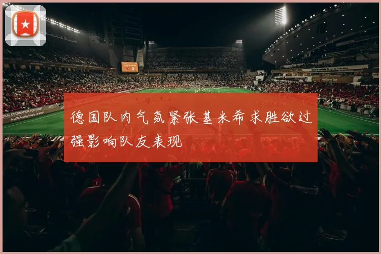 德国队内气氛紧张基米希求胜欲过强影响队友表现