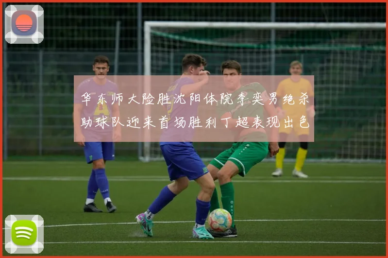 华东师大险胜沈阳体院李奕男绝杀助球队迎来首场胜利丁超表现出色贡献21分5断