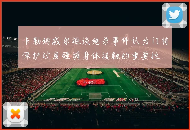 卡勒姆威尔逊谈绝杀事件认为门将保护过度强调身体接触的重要性