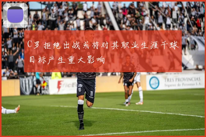 C罗拒绝出战或将对其职业生涯千球目标产生重大影响