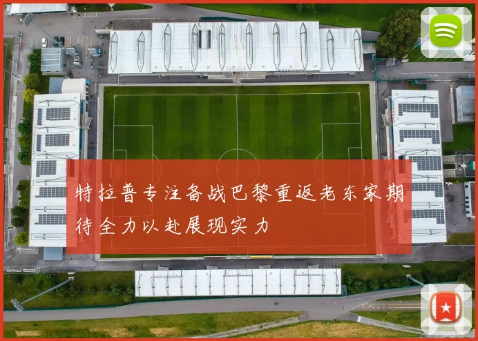 特拉普专注备战巴黎重返老东家期待全力以赴展现实力