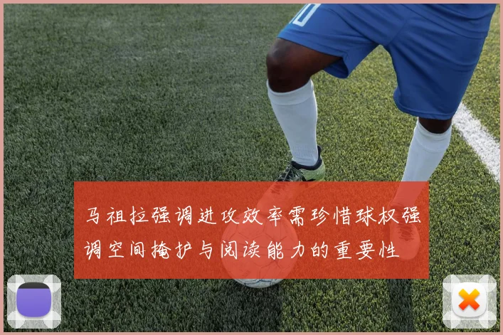 马祖拉强调进攻效率需珍惜球权强调空间掩护与阅读能力的重要性