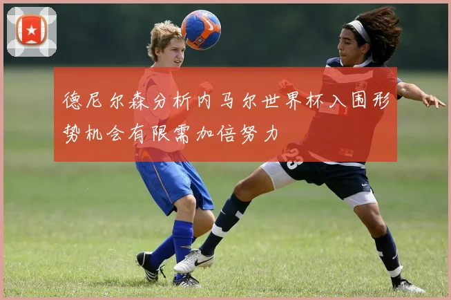 德尼尔森分析内马尔世界杯入围形势机会有限需加倍努力