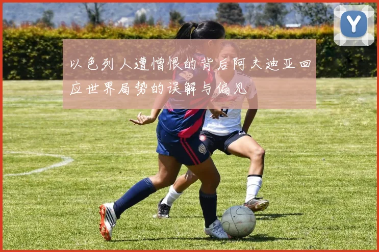 以色列人遭憎恨的背后阿夫迪亚回应世界局势的误解与偏见