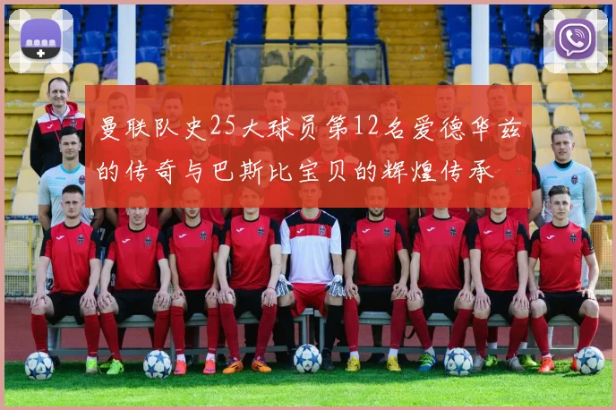 曼联队史25大球员第12名爱德华兹的传奇与巴斯比宝贝的辉煌传承