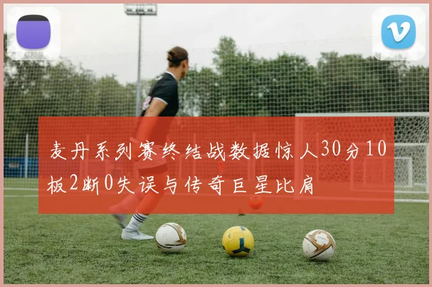 麦丹系列赛终结战数据惊人30分10板2断0失误与传奇巨星比肩
