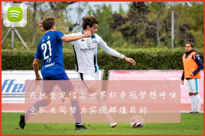 内托坚定信念世界杯夺冠梦想呼唤全队共同努力实现辉煌目标