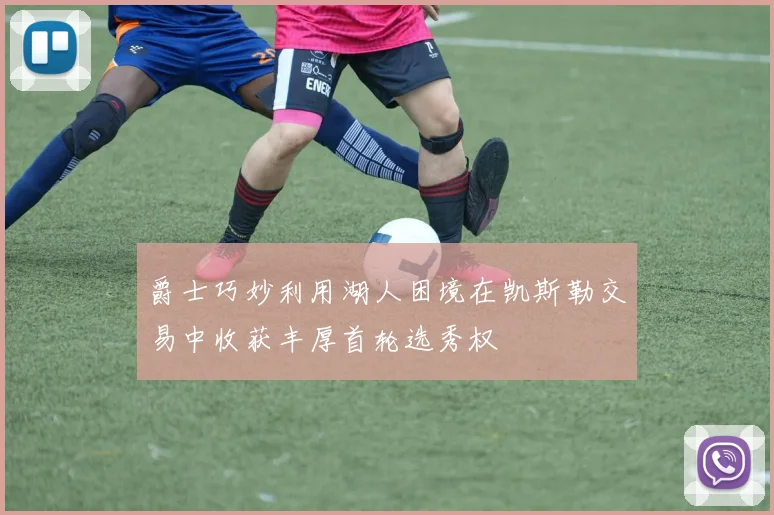爵士巧妙利用湖人困境在凯斯勒交易中收获丰厚首轮选秀权