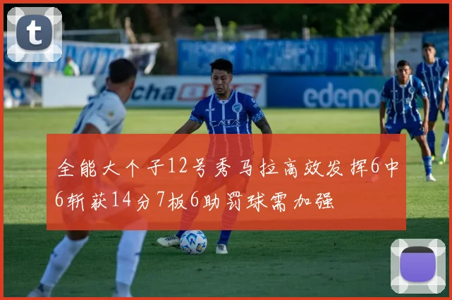 全能大个子12号秀马拉高效发挥6中6斩获14分7板6助罚球需加强